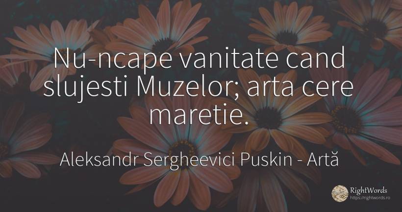 Nu-ncape vanitate cand slujesti Muzelor; arta cere maretie. - Aleksandr Sergheevici Puskin, citat despre artă, mândrie, vanitate, măreție, artă fotografică