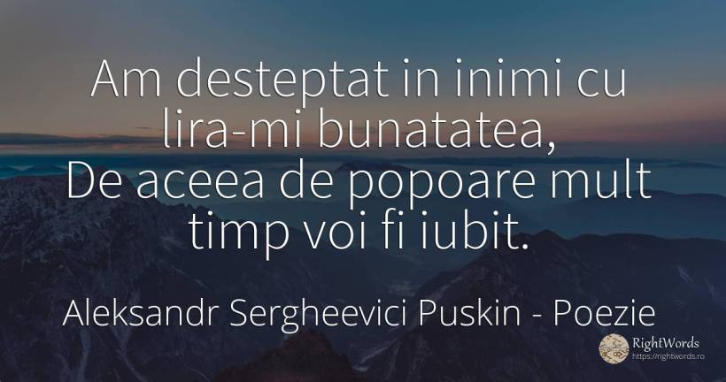 Am desteptat in inimi cu lira-mi bunatatea, De aceea de... - Aleksandr Sergheevici Puskin, citat despre poezie, națiune, inimă, bunătate, timp