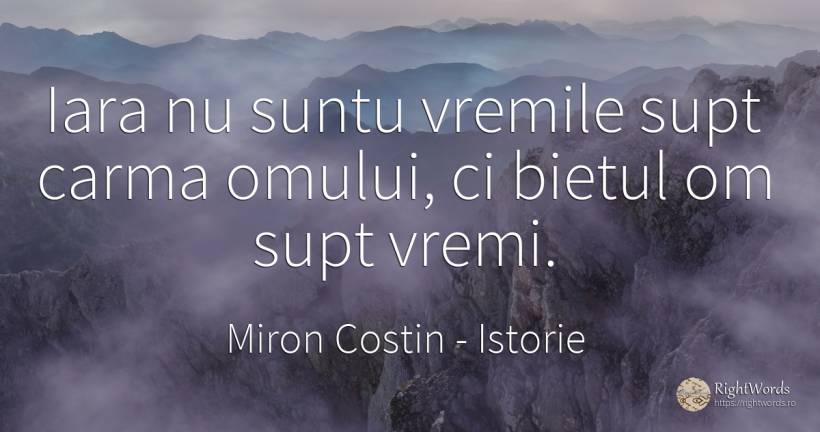 Iara nu suntu vremile supt carma omului, ci bietul om... - Miron Costin, citat despre istorie, strămoși, țară
