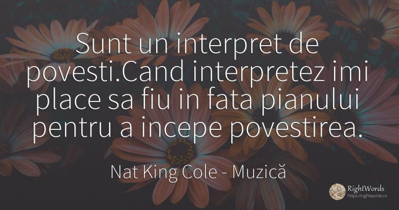 Sunt un interpret de povesti. Cand interpretez imi place... - Nat King Cole, citat despre muzică, povești, față