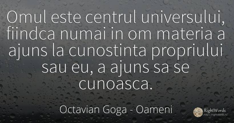 Omul este centrul universului, fiindca numai in om... - Octavian Goga, citat despre oameni