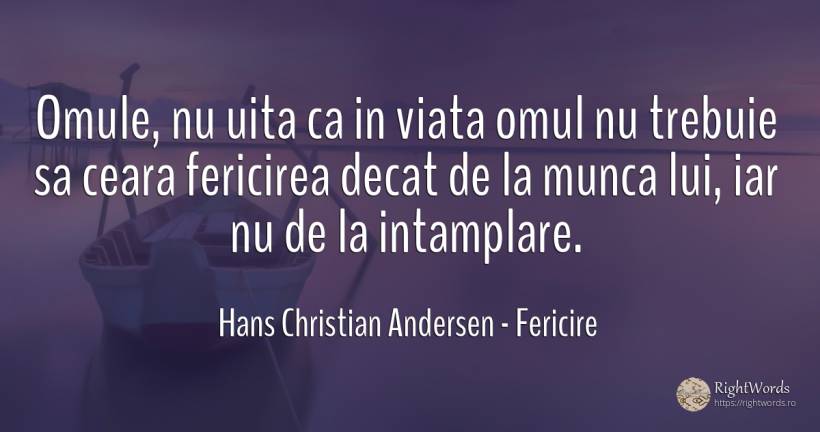 Omule, nu uita ca in viata omul nu trebuie sa ceara... - Hans Christian Andersen, citat despre fericire, uitare, muncă, oameni, viață