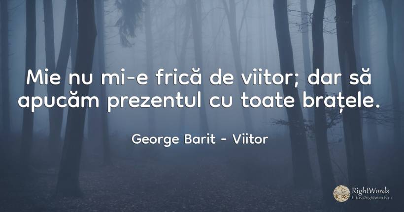Mie nu mi-e frică de viitor; dar să apucăm prezentul cu... - George Barit (George Baritiu), citat despre viitor, prezent, frică