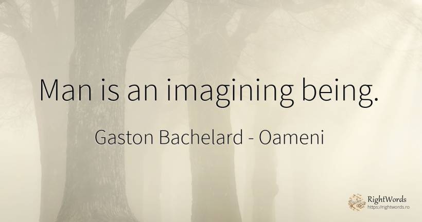 Man is an imagining being. - Gaston Bachelard, citat despre oameni