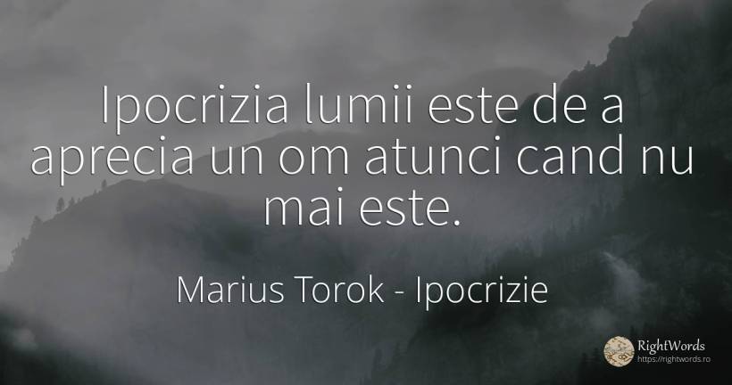 Ipocrizia lumii este de a aprecia un om atunci cand nu... - Marius Torok (Darius Domcea), citat despre ipocrizie