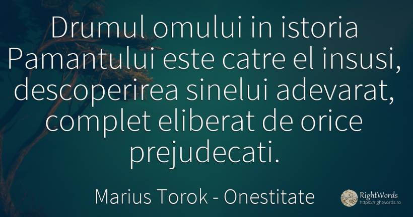 Drumul omului in istoria Pamantului este catre el insusi, ... - Marius Torok (Darius Domcea), citat despre onestitate, prejudecată, istorie, adevăr