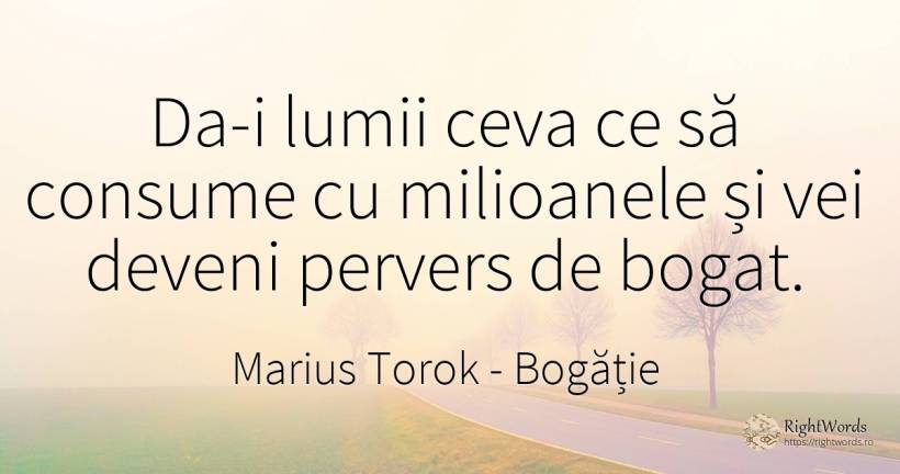 Da-i lumii ceva ce să consume cu milioanele și vei deveni... - Marius Torok (Darius Domcea), citat despre bogăție
