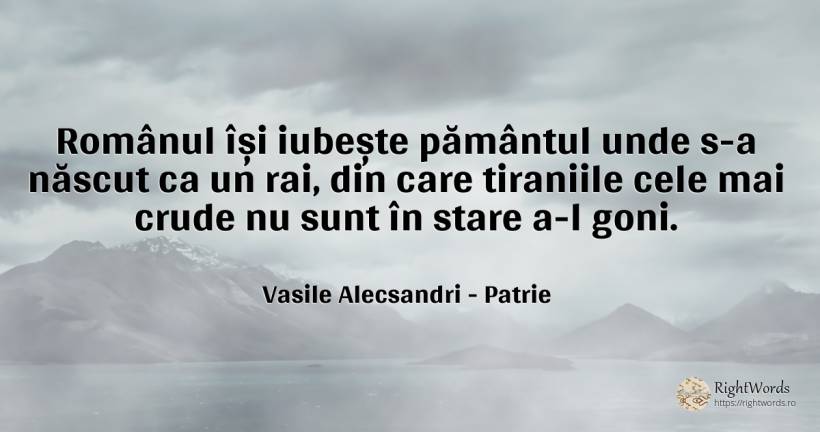 Românul își iubește pământul unde s-a născut ca un rai, ... - Vasile Alecsandri, citat despre patrie, iubire, naștere, pământ, rai