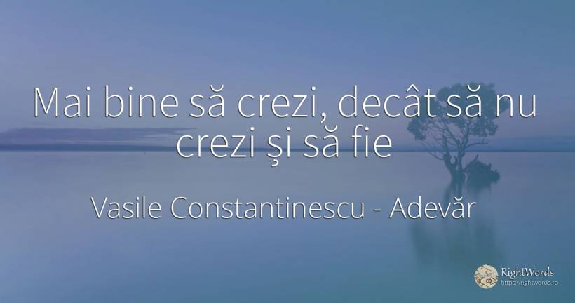 Mai bine să crezi, decât să nu crezi și să fie - Vasile Constantinescu, citat despre adevăr, bine