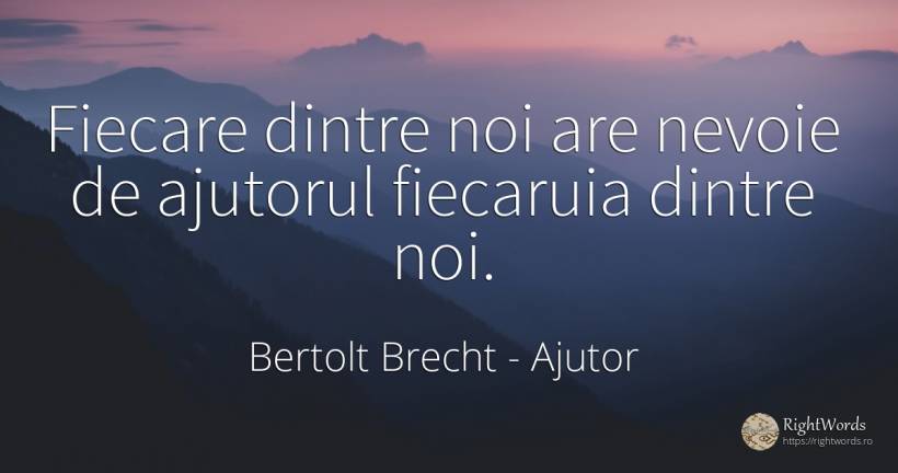 Fiecare dintre noi are nevoie de ajutorul fiecaruia... - Bertolt Brecht, citat despre ajutor, nevoie
