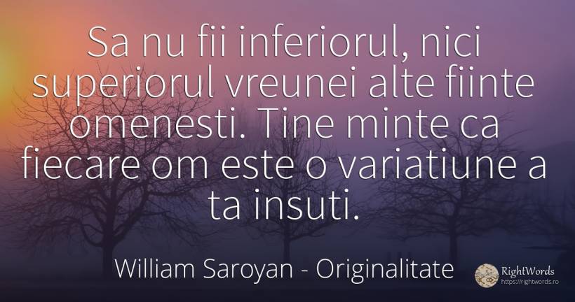 Sa nu fii inferiorul, nici superiorul vreunei alte fiinte... - William Saroyan, citat despre originalitate, minte