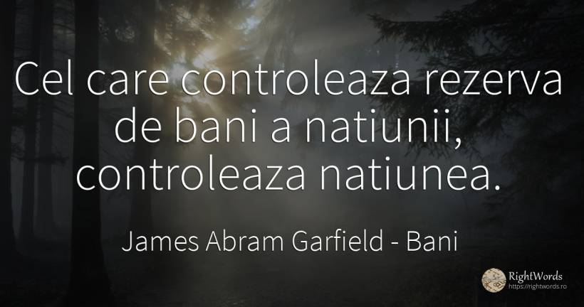 Cel care controleaza rezerva de bani a natiunii, ... - James Abram Garfield, citat despre bani, națiune