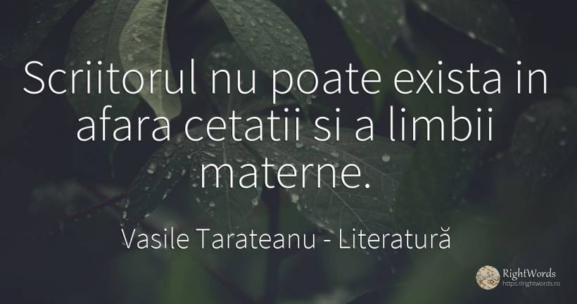Scriitorul nu poate exista in afara cetatii si a limbii... - Vasile Tarateanu, citat despre literatură, scriitori