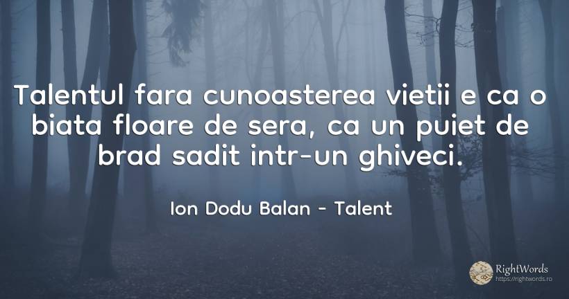 Talentul fara cunoasterea vietii e ca o biata floare de... - Ion Dodu Balan, citat despre talent, cunoaștere, viață