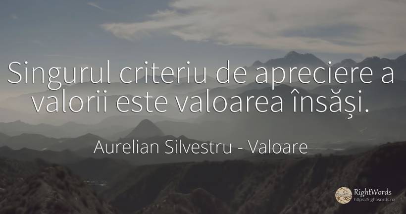 Singurul criteriu de apreciere a valorii este valoarea... - Aurelian Silvestru, citat despre valoare