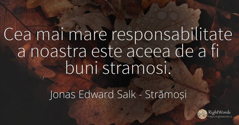 Cea mai mare responsabilitate a noastra este aceea de a... - Jonas Edward Salk, citat despre strămoși, responsabilitate