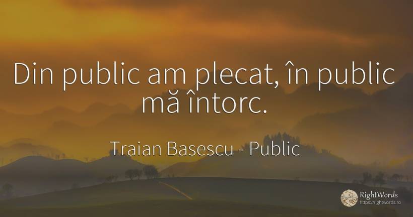 Din public am plecat, în public mă întorc. - Traian Basescu, citat despre public
