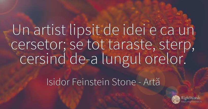 Un artist lipsit de idei e ca un cersetor; se tot... - Isidor Feinstein Stone, citat despre artă, artiști