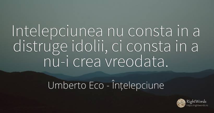 Intelepciunea nu consta in a distruge idolii, ci consta... - Umberto Eco, citat despre înțelepciune, distrugere