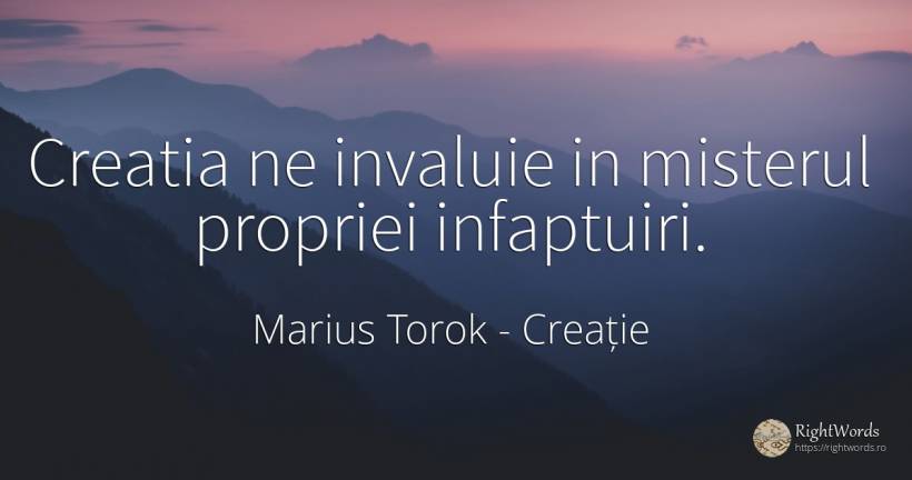 Creatia ne invaluie in misterul propriei infaptuiri. - Marius Torok (Darius Domcea), citat despre creație, mister
