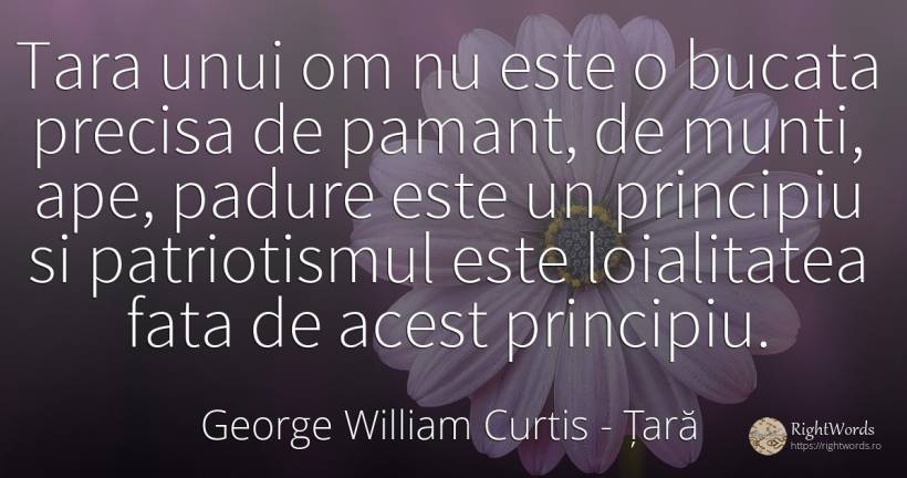 Tara unui om nu este o bucata precisa de pamant, de... - George William Curtis, citat despre țară, principiu, patriotism, pământ, față