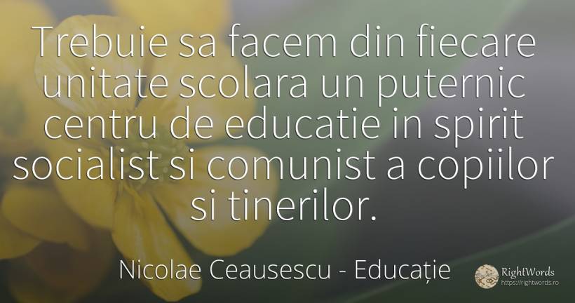 Trebuie sa facem din fiecare unitate scolara un puternic... - Nicolae Ceausescu, citat despre educație, comunism, spirit