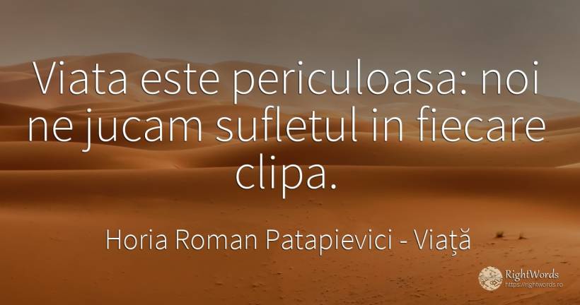 Viata este periculoasa: noi ne jucam sufletul in fiecare... - Horia Roman Patapievici, citat despre viață, clipă, suflet