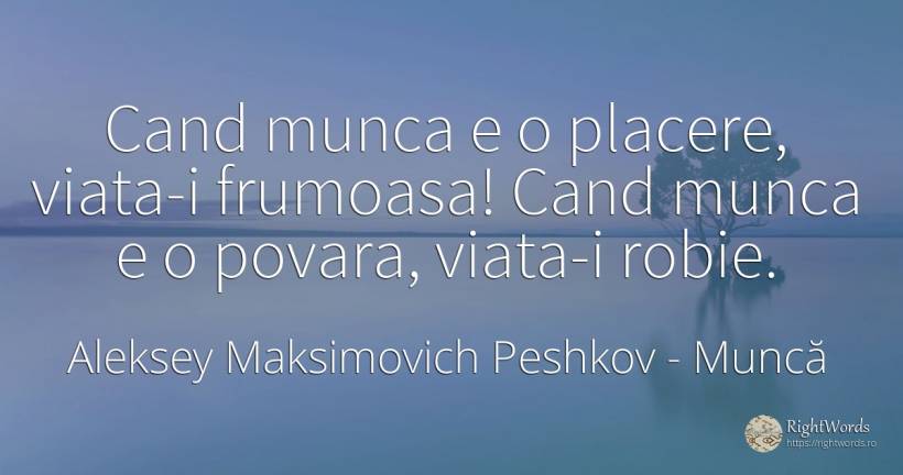 Cand munca e o placere, viata-i frumoasa! Cand munca e o... - Aleksey Maksimovich Peshkov (Maxim Gorky), citat despre muncă, sclavie, povară, plăcere, viață