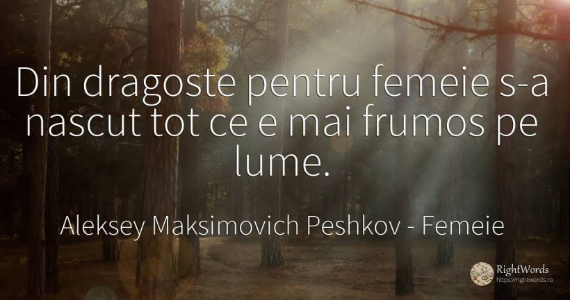 Din dragoste pentru femeie s-a nascut tot ce e mai frumos... - Aleksey Maksimovich Peshkov (Maxim Gorky), citat despre femeie, naștere, frumusețe, iubire, lume