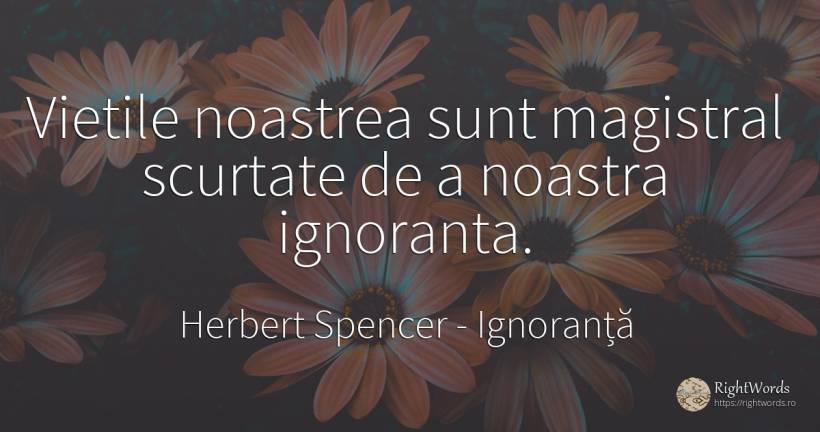 Vietile noastrea sunt magistral scurtate de a noastra... - Herbert Spencer, citat despre ignoranță, viață
