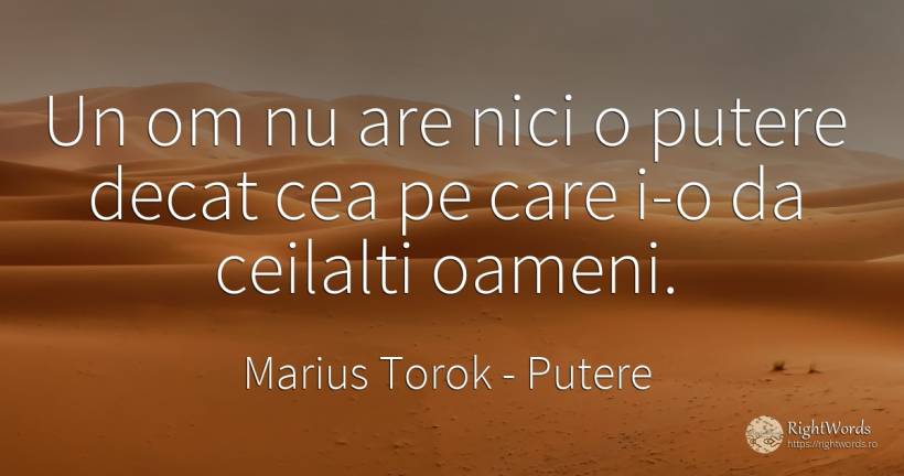 Un om nu are nici o putere decat cea pe care i-o da... - Marius Torok (Darius Domcea), citat despre putere, oameni