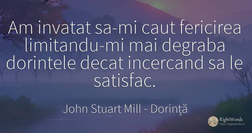 Am invatat sa-mi caut fericirea limitandu-mi mai degraba... - John Stuart Mill, citat despre dorință, fericire