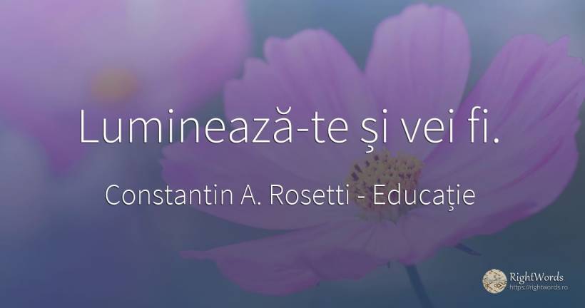 Luminează-te și vei fi. - Constantin A. Rosetti (C. A. Rosetti), citat despre educație