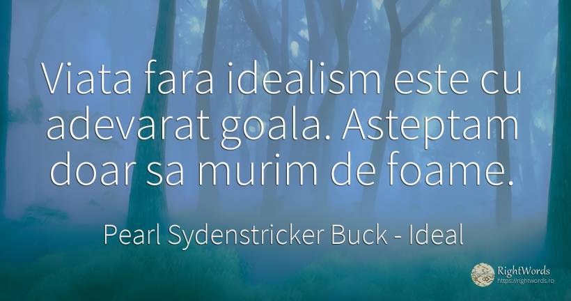 Viata fara idealism este cu adevarat goala. Asteptam doar... - Pearl Sydenstricker Buck, citat despre ideal, foame, adevăr, viață