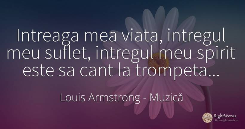 Intreaga mea viata, intregul meu suflet, intregul meu... - Louis Armstrong, citat despre muzică, spirit, suflet, zi de naștere, viață