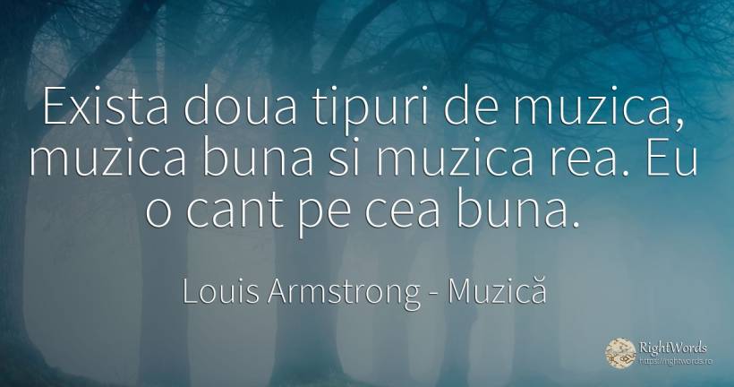 Exista doua tipuri de muzica, muzica buna si muzica rea.... - Louis Armstrong, citat despre muzică