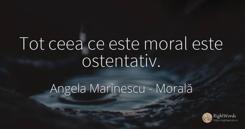 Tot ceea ce este moral este ostentativ. - Angela Marinescu, citat despre morală