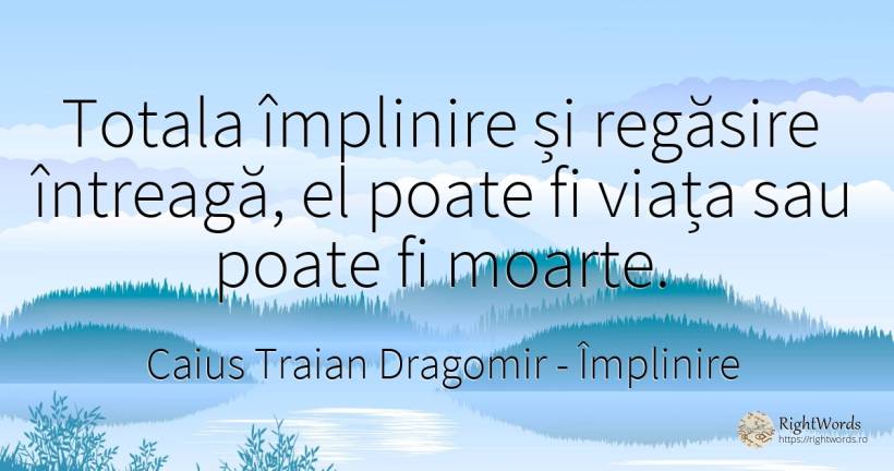 Totala împlinire și regăsire întreagă, el poate fi viața... - Caius Traian Dragomir, citat despre împlinire, moarte, viață