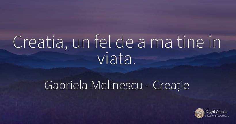 Creatia, un fel de a ma tine in viata. - Gabriela Melinescu, citat despre creație, viață