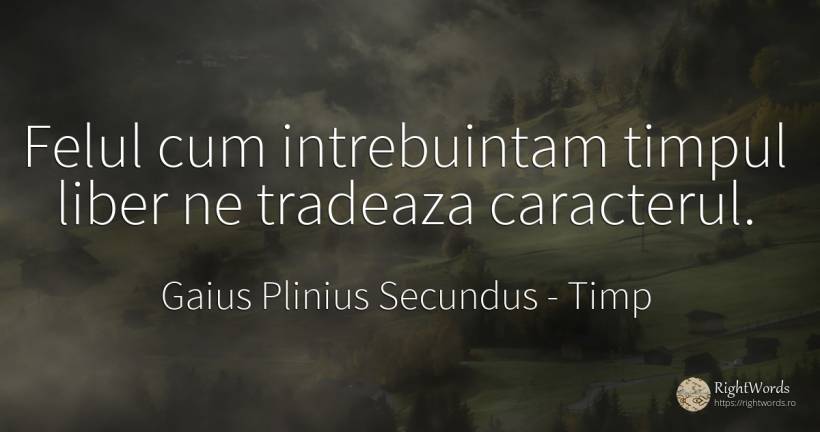 Felul cum intrebuintam timpul liber ne tradeaza caracterul. - Gaius Plinius Secundus, citat despre timp, caracter