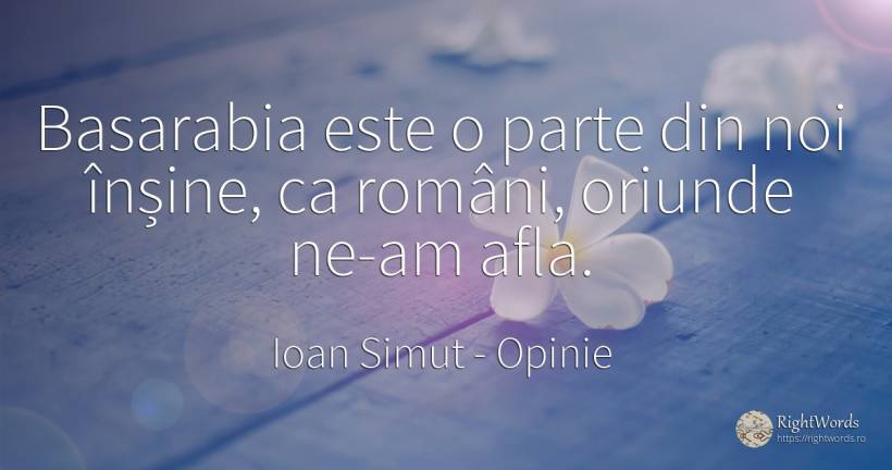 Basarabia este o parte din noi înșine, ca români, oriunde... - Ioan Simut, citat despre opinie, români