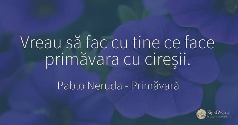 Vreau să fac cu tine ce face primăvara cu cireșii. - Pablo Neruda, citat despre iubire, primăvară