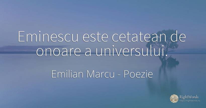 Eminescu este cetatean de onoare a universului. - Emilian Marcu, citat despre poezie, onoare