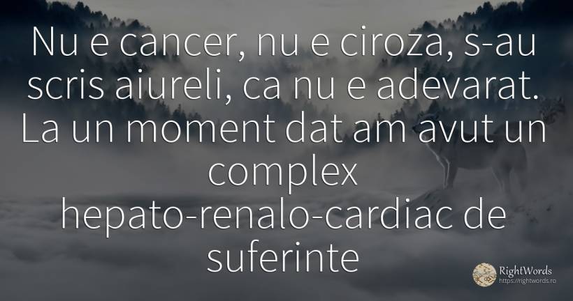 Nu e cancer, nu e ciroza, s-au scris aiureli, ca nu e... - Adrian Păunescu, citat despre boală, suferință, scris, adevăr