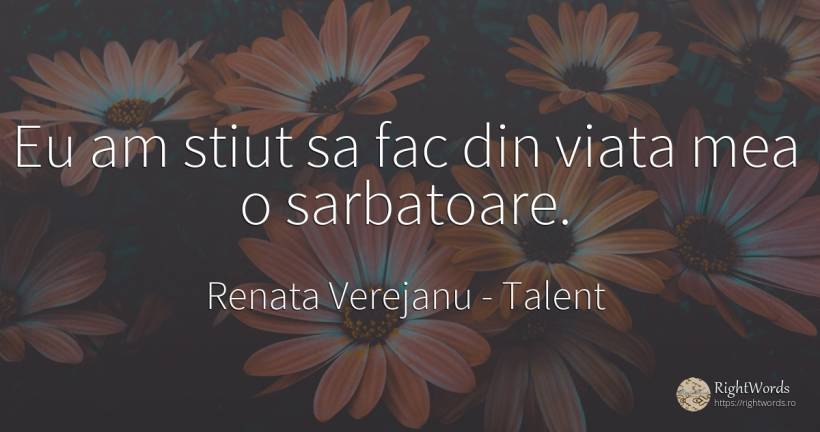 Eu am stiut sa fac din viata mea o sarbatoare. - Renata Verejanu, citat despre talent, sărbătoare, zi de naștere, viață