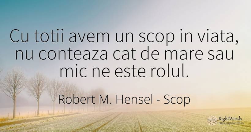 Cu totii avem un scop in viata, nu conteaza cat de mare... - Robert M. Hensel, citat despre scop, viață