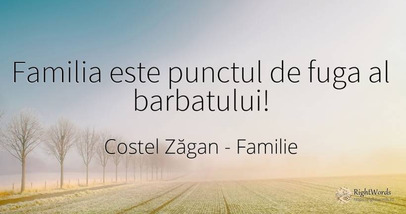 Familia este punctul de fuga al barbatului! - Costel Zăgan, citat despre familie, bărbat