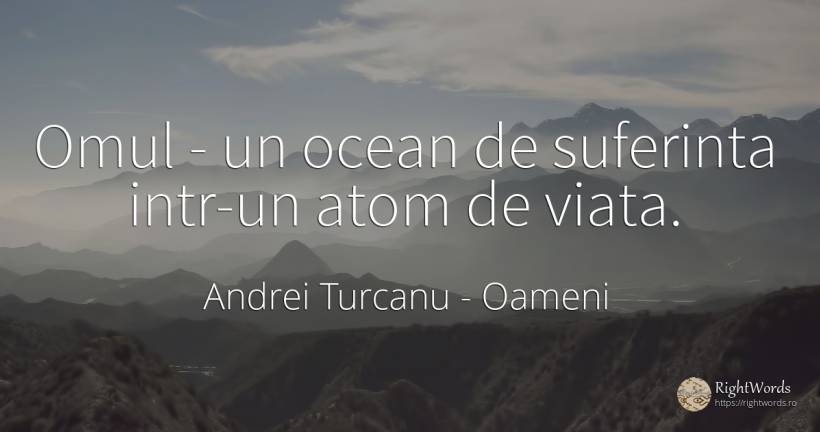 Omul - un ocean de suferinta intr-un atom de viata. - Andrei Turcanu, citat despre oameni, atomi, suferință, viață