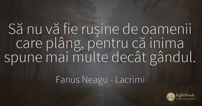 Să nu vă fie rușine de oamenii care plâng, pentru că... - Fanus Neagu, citat despre lacrimi, rușine, inimă, oameni