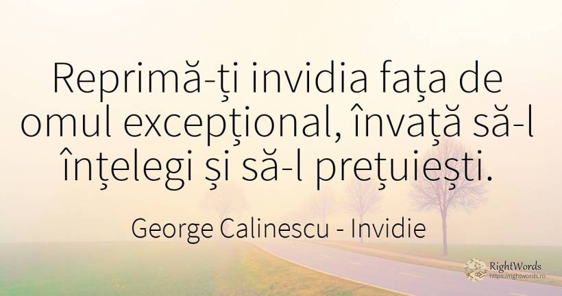 Reprimă-ți invidia fața de omul excepțional, învață să-l... - George Calinescu, citat despre invidie, față, oameni